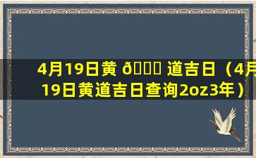 4月19日黄 🐛 道吉日（4月19日黄道吉日查询2oz3年）